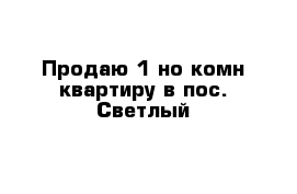 Продаю 1-но комн квартиру в пос. Светлый